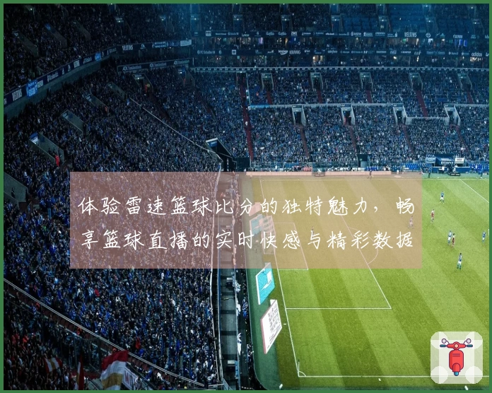 体验雷速篮球比分的独特魅力，畅享篮球直播的实时快感与精彩数据分析