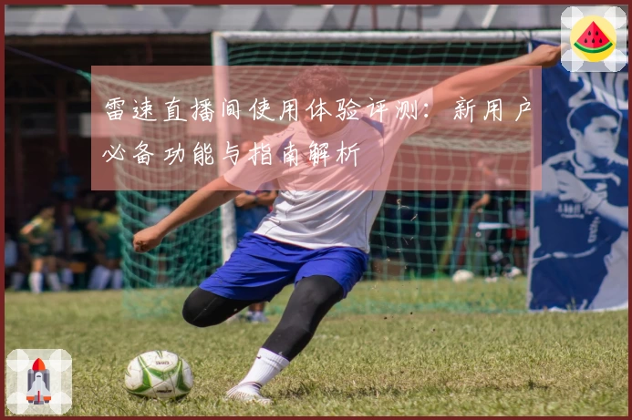 雷速直播间使用体验评测：新用户必备功能与指南解析