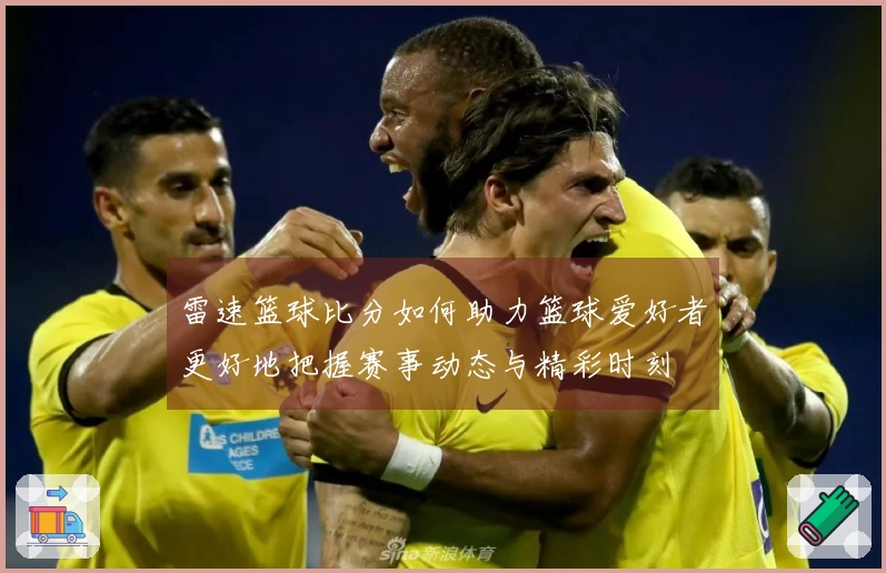 雷速篮球比分如何助力篮球爱好者更好地把握赛事动态与精彩时刻