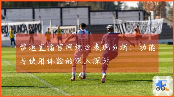 雷速直播官网综合表现分析：功能与使用体验的深入探讨