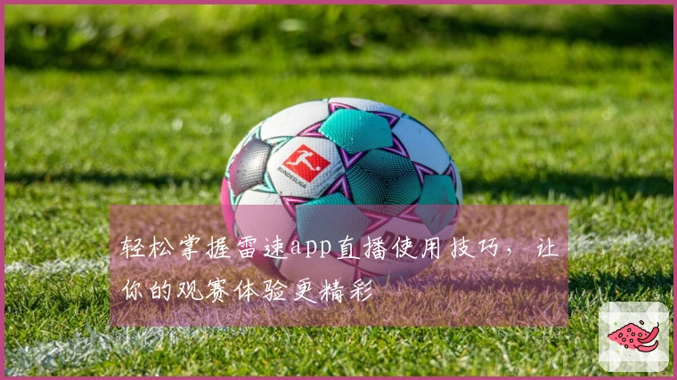 轻松掌握雷速app直播使用技巧，让你的观赛体验更精彩