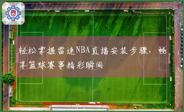 轻松掌握雷速NBA直播安装步骤，畅享篮球赛事精彩瞬间