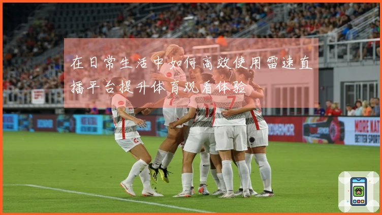 在日常生活中如何高效使用雷速直播平台提升体育观看体验