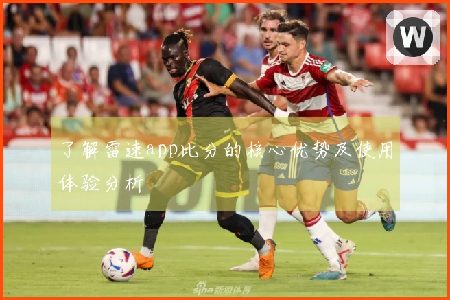 了解雷速app比分的核心优势及使用体验分析