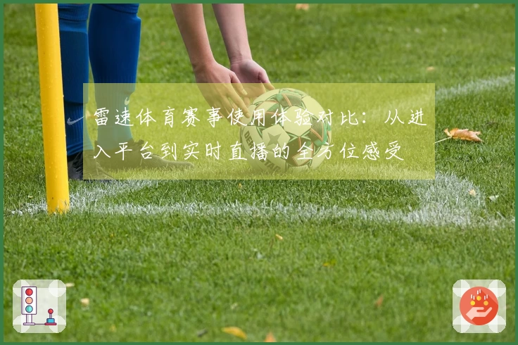 雷速体育赛事使用体验对比：从进入平台到实时直播的全方位感受