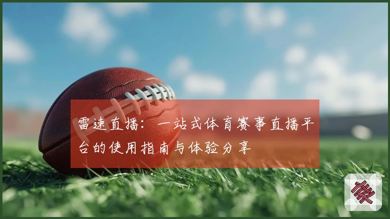 雷速直播：一站式体育赛事直播平台的使用指南与体验分享