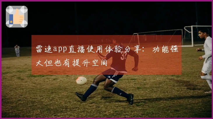 雷速app直播使用体验分享：功能强大但也有提升空间