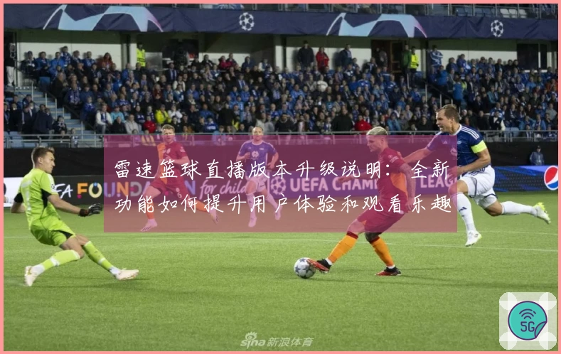 雷速篮球直播版本升级说明：全新功能如何提升用户体验和观看乐趣