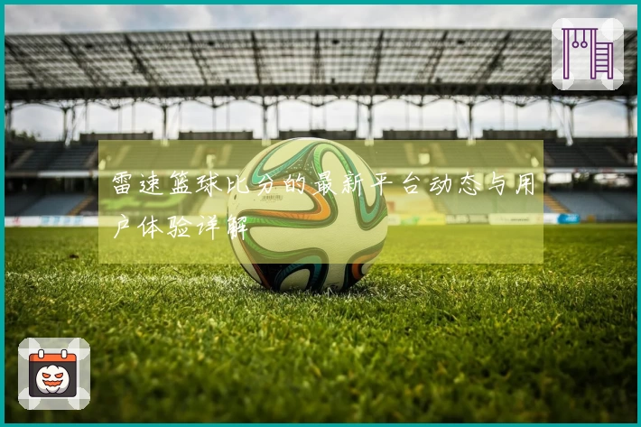 雷速篮球比分的最新平台动态与用户体验详解
