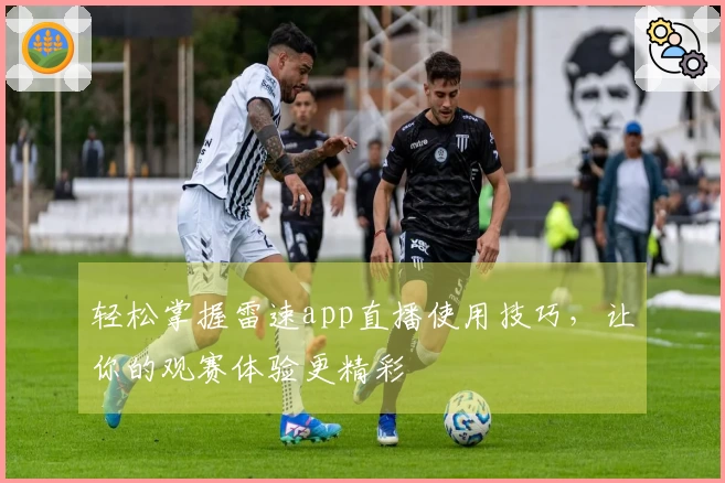 轻松掌握雷速app直播使用技巧，让你的观赛体验更精彩