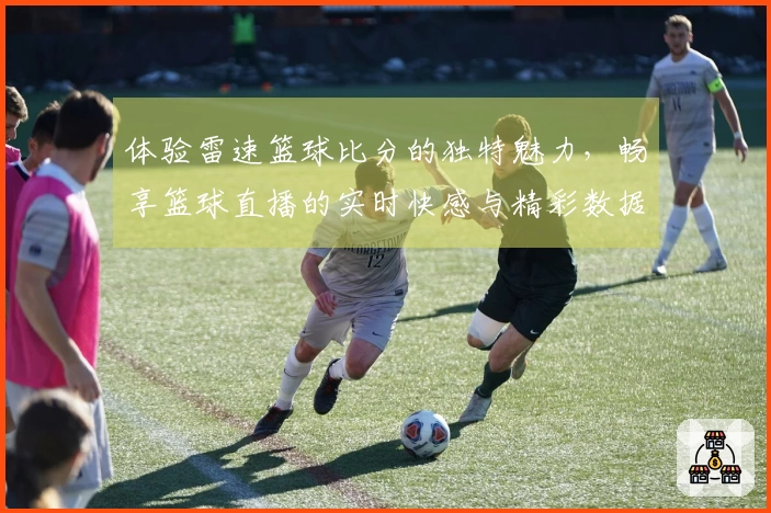 体验雷速篮球比分的独特魅力，畅享篮球直播的实时快感与精彩数据分析