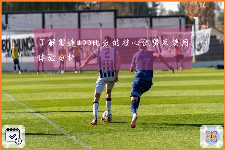了解雷速app比分的核心优势及使用体验分析