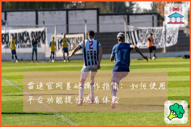雷速官网基础操作指南：如何使用平台功能提升观看体验