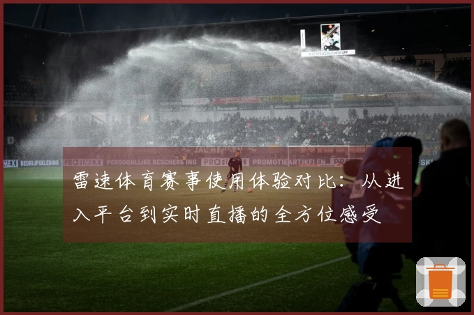 雷速体育赛事使用体验对比：从进入平台到实时直播的全方位感受