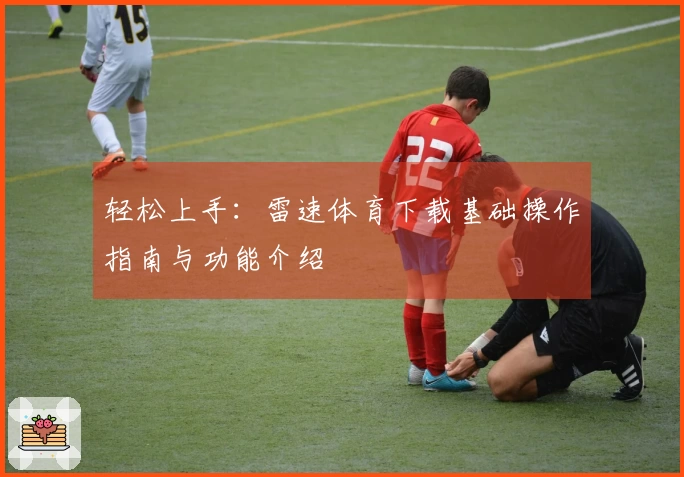 轻松上手：雷速体育下载基础操作指南与功能介绍